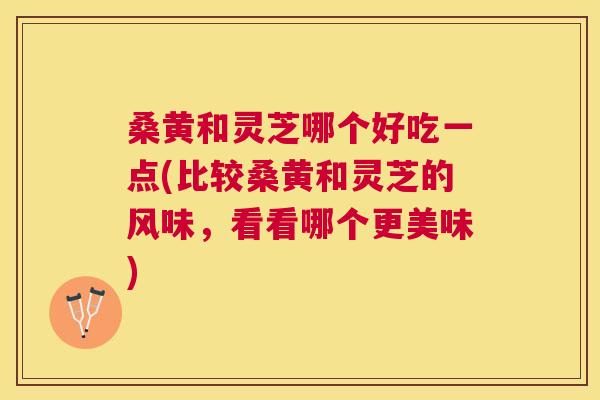 桑黄和灵芝哪个好吃一点(比较桑黄和灵芝的风味,看看哪个更美味) 桑黄和灵芝哪个好吃一点(比较桑黄和灵芝的风味,看看哪个更美味)