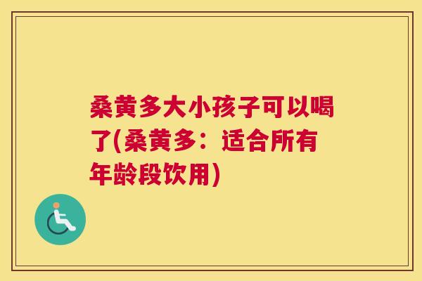 桑黄多大小孩子可以喝了(桑黄多:适合所有年龄段饮用) 桑黄多大小孩子可以喝了(桑黄多:适合所有年龄段饮用)