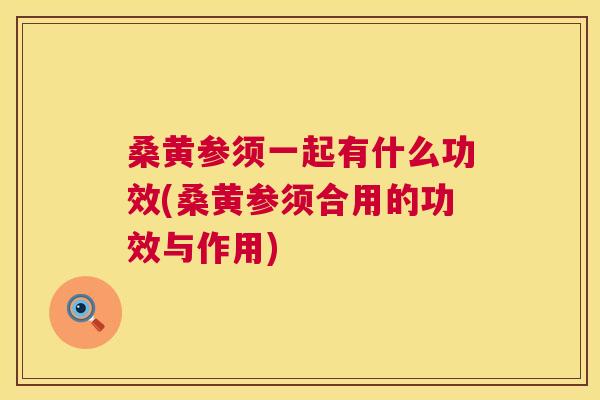 桑黄参须一起有什么功效(桑黄参须合用的功效与作用) 桑黄参须一起有什么功效(桑黄参须合用的功效与作用)