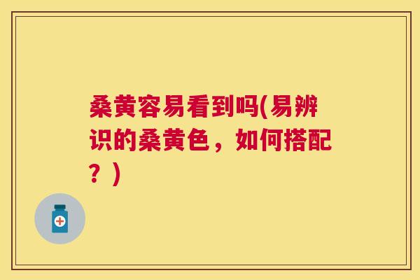 桑黄容易看到吗(易辨识的桑黄色,如何搭配?) 桑黄容易看到吗(易辨识的桑黄色,如何搭配?)