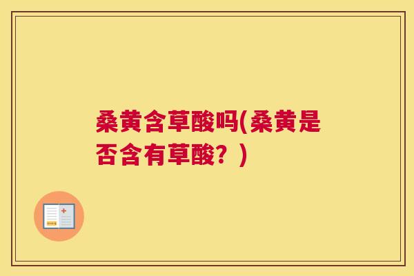 桑黄含草酸吗(桑黄是否含有草酸?) 桑黄含草酸吗(桑黄是否含有草酸?)