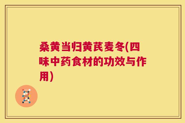 桑黄当归黄芪麦冬(四味食材的功效与作用) 桑黄当归黄芪麦冬(四味食材的功效与作用)