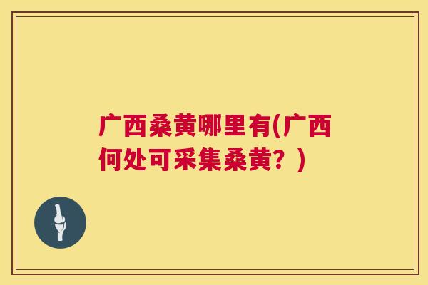 广西桑黄哪里有(广西何处可采集桑黄?) 广西桑黄哪里有(广西何处可采集桑黄?)