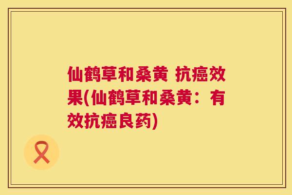 仙鹤草和桑黄 抗效果(仙鹤草和桑黄:有效抗良药) 仙鹤草和桑黄 抗效果(仙鹤草和桑黄:有效抗良药)