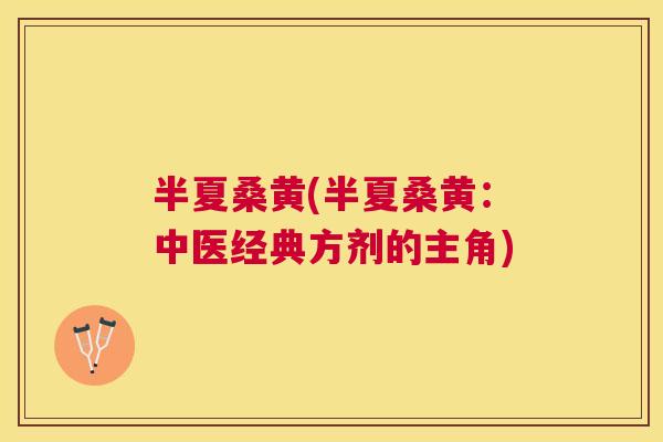 半夏桑黄(半夏桑黄:中医经典方剂的主角) 半夏桑黄(半夏桑黄:中医经典方剂的主角)
