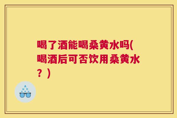 喝了酒能喝桑黄水吗(喝酒后可否饮用桑黄水?) 喝了酒能喝桑黄水吗(喝酒后可否饮用桑黄水?)