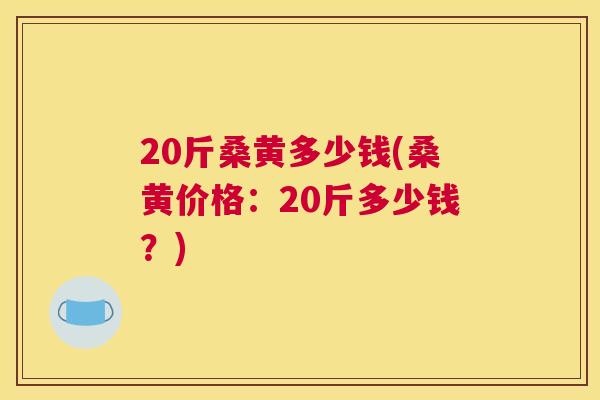 20斤桑黄多少钱(桑黄价格:20斤多少钱?) 20斤桑黄多少钱(桑黄价格:20斤多少钱?)