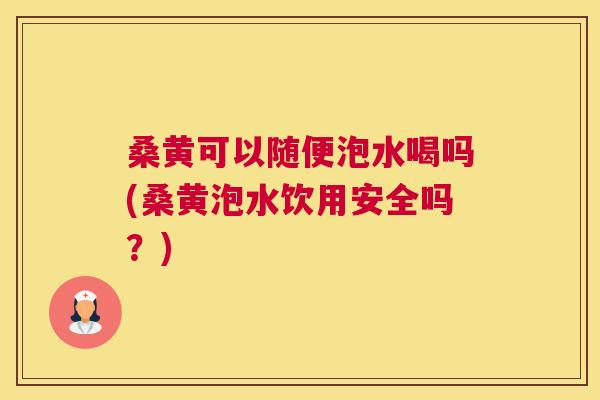桑黄可以随便泡水喝吗(桑黄泡水饮用安全吗?) 桑黄可以随便泡水喝吗(桑黄泡水饮用安全吗?)