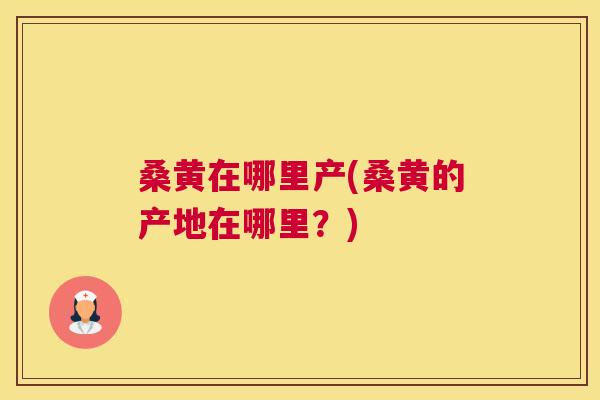 桑黄在哪里产(桑黄的产地在哪里?) 桑黄在哪里产(桑黄的产地在哪里?)
