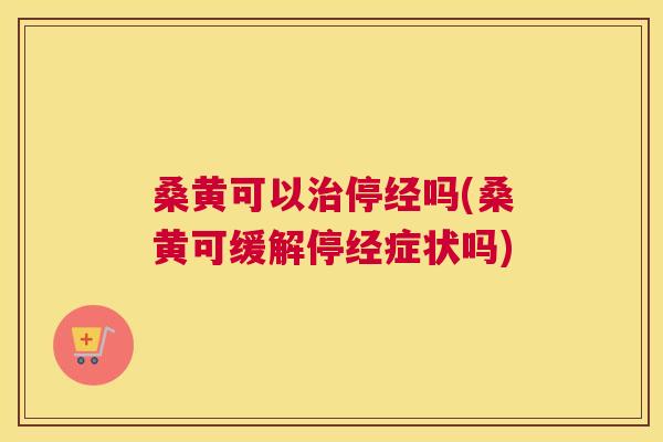 桑黄可以停经吗(桑黄可缓解停经症状吗) 桑黄可以停经吗(桑黄可缓解停经症状吗)