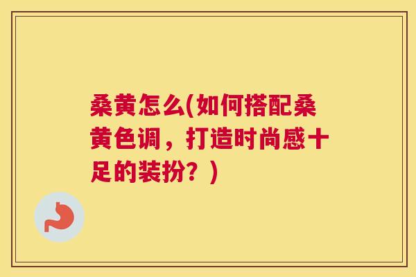 桑黄怎么(如何搭配桑黄色调,打造时尚感十足的装扮?) 桑黄怎么(如何搭配桑黄色调,打造时尚感十足的装扮?)