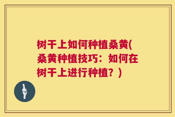 树干上如何种植桑黄(桑黄种植技巧:如何在树干上进行种植?) 树干上如何种植桑黄(桑黄种植技巧:如何在树干上进行种植?)