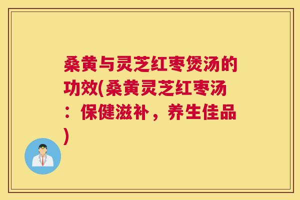 桑黄与灵芝红枣煲汤的功效(桑黄灵芝红枣汤:保健滋补,养生佳品) 桑黄与灵芝红枣煲汤的功效(桑黄灵芝红枣汤:保健滋补,养生佳品)