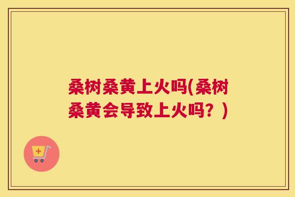 桑树桑黄上火吗(桑树桑黄会导致上火吗?) 桑树桑黄上火吗(桑树桑黄会导致上火吗?)