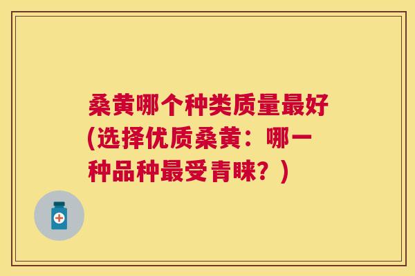 桑黄哪个种类质量好(选择优质桑黄:哪一种品种受青睐?) 桑黄哪个种类质量好(选择优质桑黄:哪一种品种受青睐?)