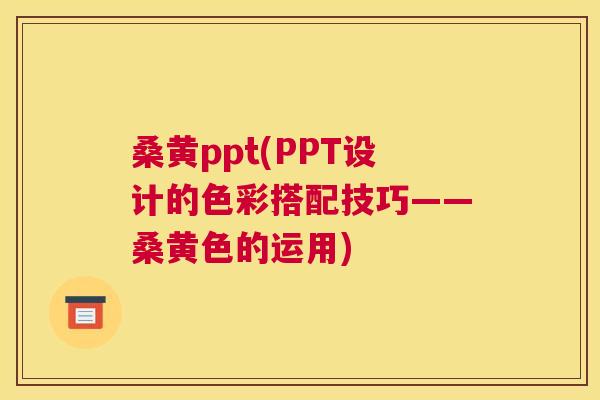 桑黄ppt(PPT设计的色彩搭配技巧——桑黄色的运用) 桑黄ppt(PPT设计的色彩搭配技巧——桑黄色的运用)