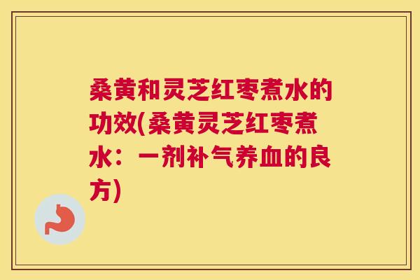 桑黄和灵芝红枣煮水的功效(桑黄灵芝红枣煮水:一剂的良方) 桑黄和灵芝红枣煮水的功效(桑黄灵芝红枣煮水:一剂的良方)