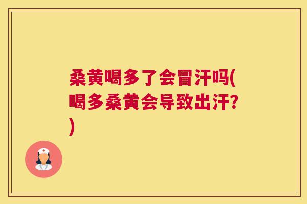 桑黄喝多了会冒汗吗(喝多桑黄会导致出汗?) 桑黄喝多了会冒汗吗(喝多桑黄会导致出汗?)