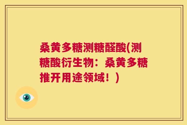 桑黄多糖测糖醛酸(测糖酸衍生物:桑黄多糖推开用途领域!) 桑黄多糖测糖醛酸(测糖酸衍生物:桑黄多糖推开用途领域!)