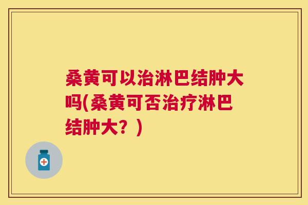 桑黄可以淋巴结肿大吗(桑黄可否淋巴结肿大?) 桑黄可以淋巴结肿大吗(桑黄可否淋巴结肿大?)