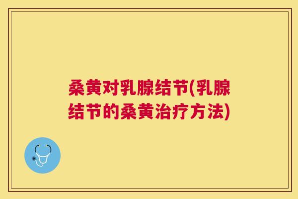 桑黄对乳腺结节(乳腺结节的桑黄方法) 桑黄对乳腺结节(乳腺结节的桑黄方法)