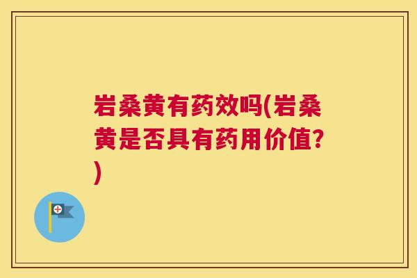 岩桑黄有吗(岩桑黄是否具有药用价值?) 岩桑黄有吗(岩桑黄是否具有药用价值?)