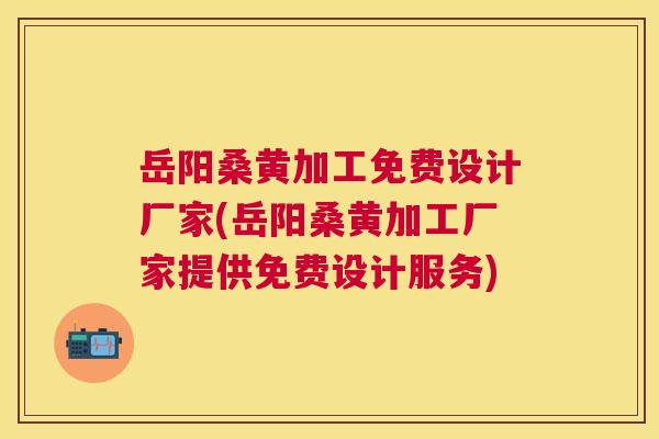 岳阳桑黄加工免费设计厂家(岳阳桑黄加工厂家提供免费设计服务) 岳阳桑黄加工免费设计厂家(岳阳桑黄加工厂家提供免费设计服务)