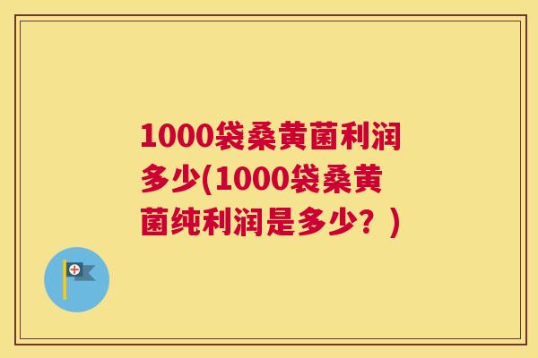 1000袋桑黄菌利润多少(1000袋桑黄菌纯利润是多少?) 1000袋桑黄菌利润多少(1000袋桑黄菌纯利润是多少?)