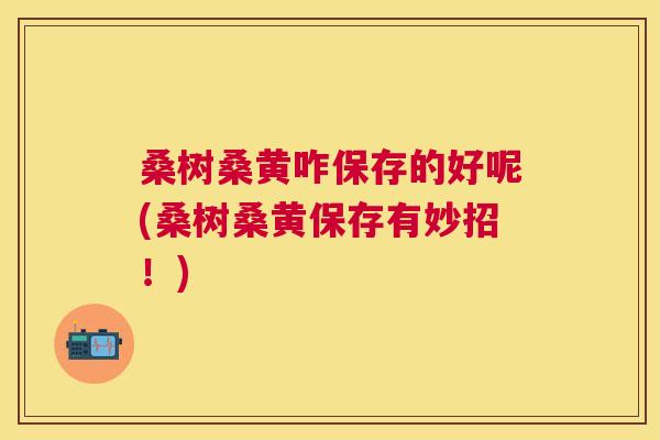 桑树桑黄咋保存的好呢(桑树桑黄保存有妙招!) 桑树桑黄咋保存的好呢(桑树桑黄保存有妙招!)