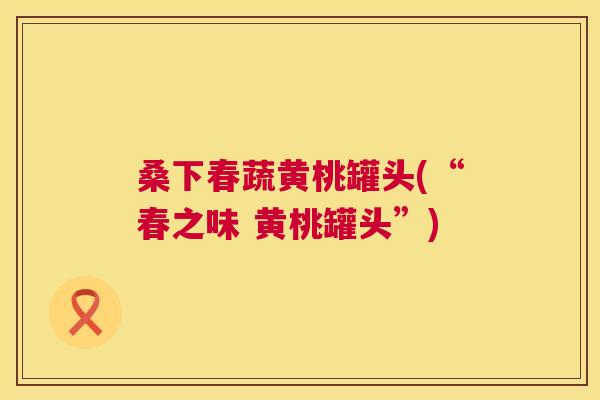 桑下春蔬黄桃罐头(“春之味 黄桃罐头”) 桑下春蔬黄桃罐头(“春之味 黄桃罐头”)