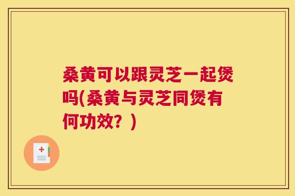 桑黄可以跟灵芝一起煲吗(桑黄与灵芝同煲有何功效?) 桑黄可以跟灵芝一起煲吗(桑黄与灵芝同煲有何功效?)
