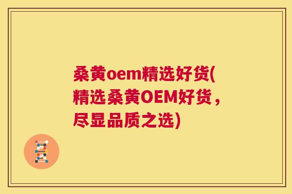 桑黄oem精选好货(精选桑黄OEM好货,尽显品质之选) 桑黄oem精选好货(精选桑黄OEM好货,尽显品质之选)