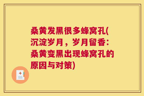 桑黄发黑很多蜂窝孔(沉淀岁月,岁月留香:桑黄变黑出现蜂窝孔的原因与对策) 桑黄发黑很多蜂窝孔(沉淀岁月,岁月留香:桑黄变黑出现蜂窝孔的原因与对策)