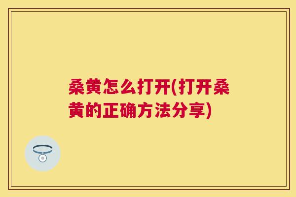 桑黄怎么打开(打开桑黄的正确方法分享) 桑黄怎么打开(打开桑黄的正确方法分享)