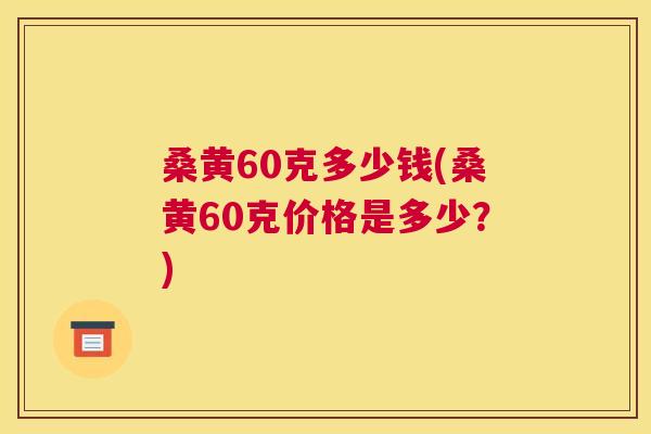 桑黄60克多少钱(桑黄60克价格是多少?) 桑黄60克多少钱(桑黄60克价格是多少?)