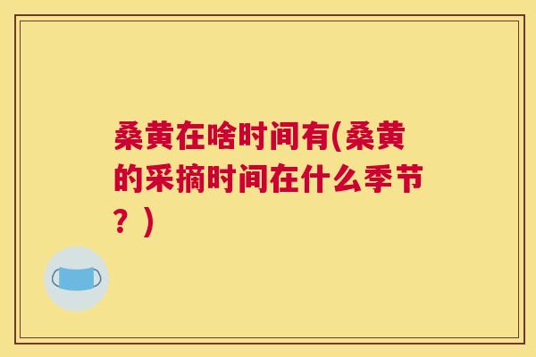 桑黄在啥时间有(桑黄的采摘时间在什么季节?) 桑黄在啥时间有(桑黄的采摘时间在什么季节?)