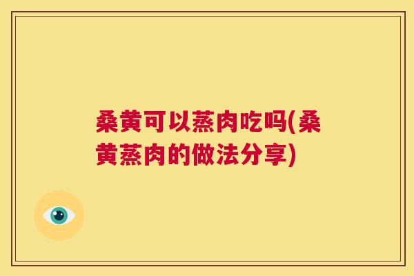 桑黄可以蒸肉吃吗(桑黄蒸肉的做法分享) 桑黄可以蒸肉吃吗(桑黄蒸肉的做法分享)