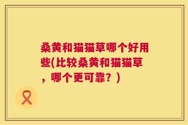 桑黄和猫猫草哪个好用些(比较桑黄和猫猫草,哪个更可靠?) 桑黄和猫猫草哪个好用些(比较桑黄和猫猫草,哪个更可靠?)