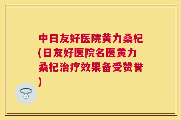 中日友好医院黄力桑杞(日友好医院名医黄力桑杞效果备受赞誉) 中日友好医院黄力桑杞(日友好医院名医黄力桑杞效果备受赞誉)