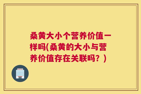 桑黄大小个营养价值一样吗(桑黄的大小与营养价值存在关联吗?) 桑黄大小个营养价值一样吗(桑黄的大小与营养价值存在关联吗?)