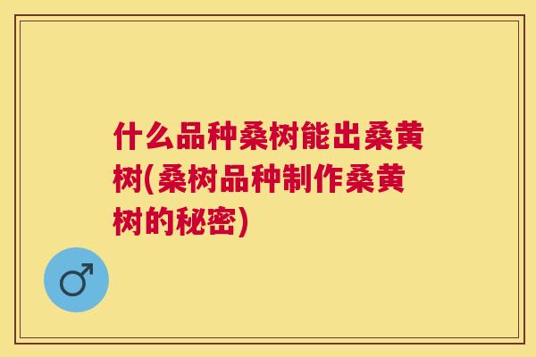 什么品种桑树能出桑黄树(桑树品种制作桑黄树的秘密) 什么品种桑树能出桑黄树(桑树品种制作桑黄树的秘密)