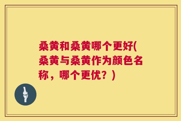 桑黄和桑黄哪个更好(桑黄与桑黄作为颜色名称,哪个更优?) 桑黄和桑黄哪个更好(桑黄与桑黄作为颜色名称,哪个更优?)