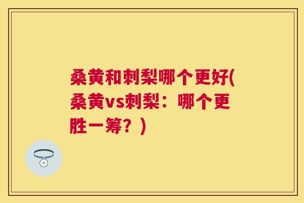 桑黄和刺梨哪个更好(桑黄vs刺梨:哪个更胜一筹?) 桑黄和刺梨哪个更好(桑黄vs刺梨:哪个更胜一筹?)