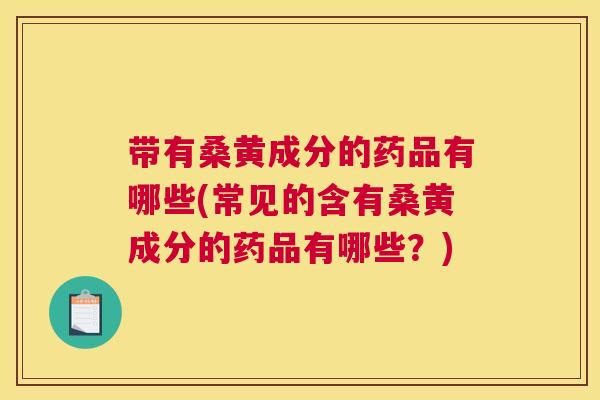 带有桑黄成分的药品有哪些(常见的含有桑黄成分的药品有哪些?) 带有桑黄成分的药品有哪些(常见的含有桑黄成分的药品有哪些?)