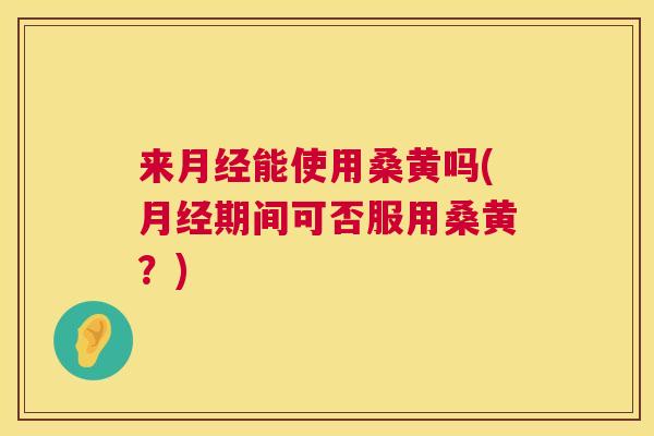来能使用桑黄吗(期间可否服用桑黄?) 来能使用桑黄吗(期间可否服用桑黄?)