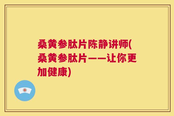 桑黄参肽片陈静讲师(桑黄参肽片——让你更加健康) 桑黄参肽片陈静讲师(桑黄参肽片——让你更加健康)