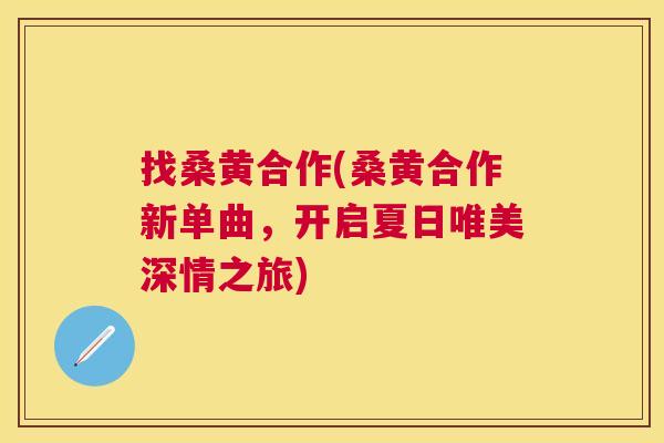 找桑黄合作(桑黄合作新单曲,开启夏日唯美深情之旅) 找桑黄合作(桑黄合作新单曲,开启夏日唯美深情之旅)