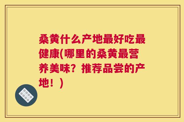 桑黄什么产地好吃健康(哪里的桑黄营养美味?推荐品尝的产地!) 桑黄什么产地好吃健康(哪里的桑黄营养美味?推荐品尝的产地!)