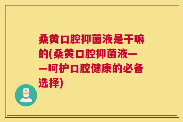 桑黄口腔抑菌液是干嘛的(桑黄口腔抑菌液——呵护口腔健康的必备选择) 桑黄口腔抑菌液是干嘛的(桑黄口腔抑菌液——呵护口腔健康的必备选择)