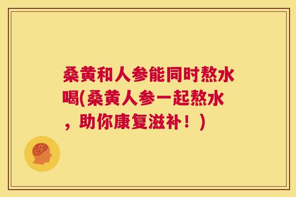 桑黄和人参能同时熬水喝(桑黄人参一起熬水,助你康复滋补!) 桑黄和人参能同时熬水喝(桑黄人参一起熬水,助你康复滋补!)